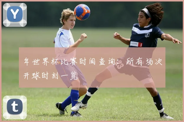 年世界杯比赛时间查询：所有场次开球时刻一览
