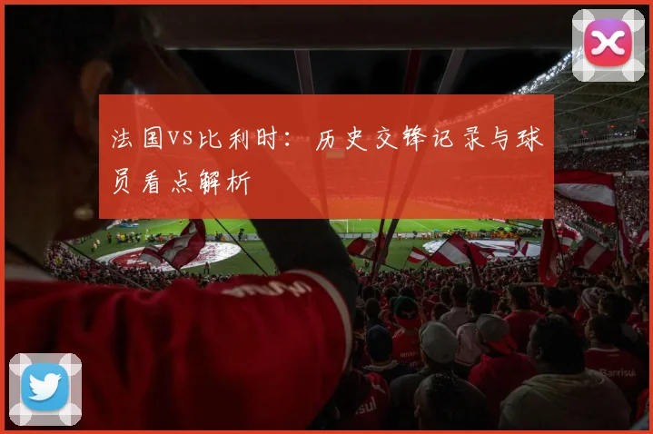 法国vs比利时：历史交锋记录与球员看点解析