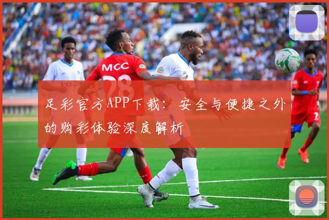 足彩官方APP下载：安全与便捷之外的购彩体验深度解析