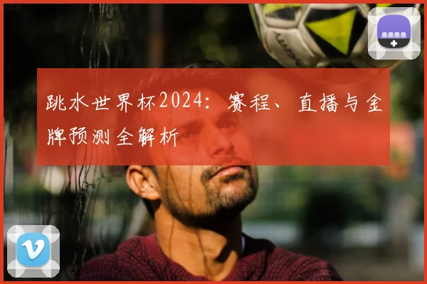跳水世界杯2024:赛程、直播与金牌预测全解析