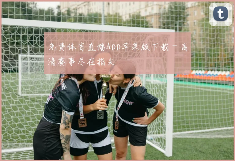 免费体育直播App苹果版下载 - 高清赛事尽在指尖