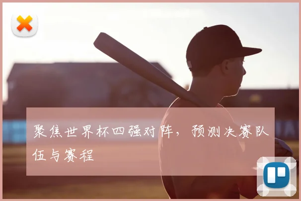 聚焦世界杯四强对阵，预测决赛队伍与赛程