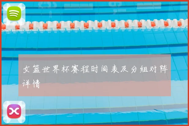 女篮世界杯赛程时间表及分组对阵详情