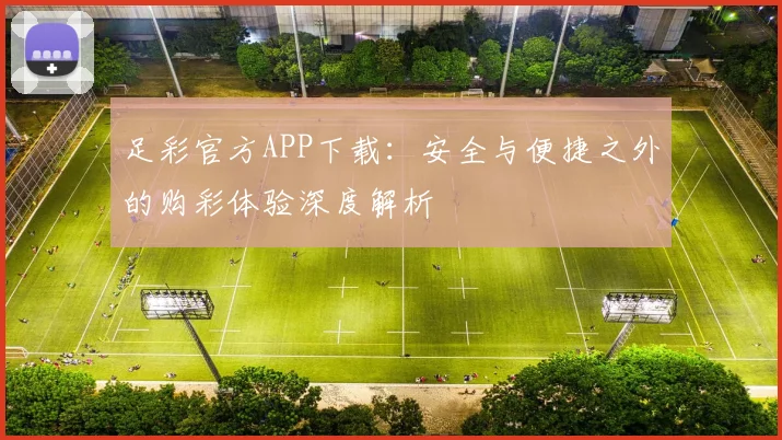 足彩官方APP下载:安全与便捷之外的购彩体验深度解析